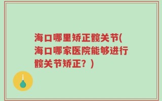 海口哪里矫正髋关节(海口哪家医院能够进行髋关节矫正？)