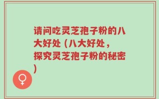 请问吃灵芝孢子粉的八大好处 (八大好处，探究灵芝孢子粉的秘密)