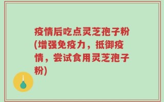 疫情后吃点灵芝孢子粉(增强免疫力，抵御疫情，尝试食用灵芝孢子粉)