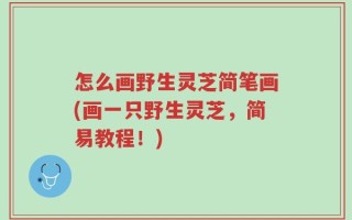 怎么画野生灵芝简笔画(画一只野生灵芝，简易教程！)