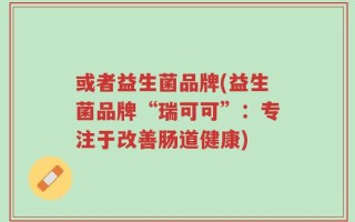 或者益生菌品牌(益生菌品牌“瑞可可”：专注于改善肠道健康)