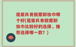 屈臣氏骨胶原卸妆巾哪个好(屈臣氏骨胶原卸妆巾比较好的选择，推荐选择哪一款？)
