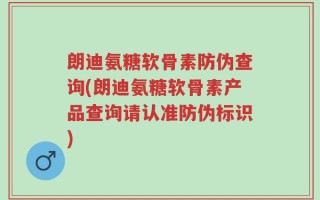 朗迪氨糖软骨素防伪查询(朗迪氨糖软骨素产品查询请认准防伪标识)