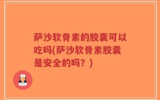 萨沙软骨素的胶囊可以吃吗(萨沙软骨素胶囊是安全的吗？)