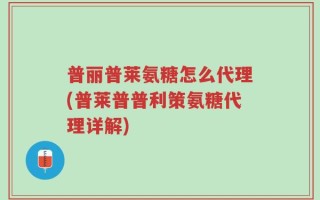 普丽普莱氨糖怎么代理(普莱普普利策氨糖代理详解)