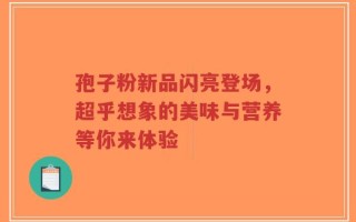 孢子粉新品闪亮登场，超乎想象的美味与营养等你来体验