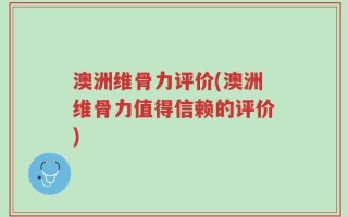 澳洲维骨力评价(澳洲维骨力值得信赖的评价)