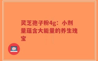灵芝孢子粉4g：小剂量蕴含大能量的养生瑰宝
