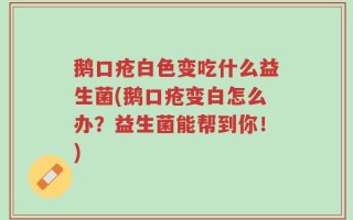 鹅口疮白色变吃什么益生菌(鹅口疮变白怎么办？益生菌能帮到你！)
