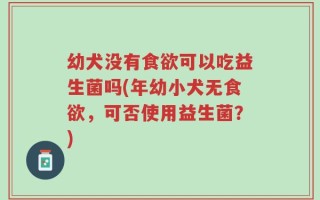 幼犬没有食欲可以吃益生菌吗(年幼小犬无食欲，可否使用益生菌？)
