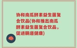 协和南瓜酵素益生菌复合饮品(协和推出南瓜酵素益生菌复合饮品，促进肠道健康)