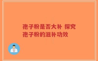 孢子粉是否大补 探究孢子粉的滋补功效