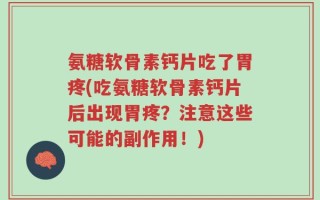 氨糖软骨素钙片吃了胃疼(吃氨糖软骨素钙片后出现胃疼？注意这些可能的副作用！)