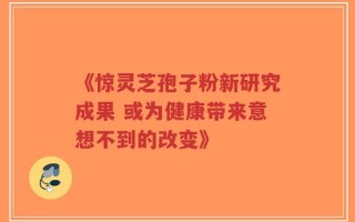 《惊灵芝孢子粉新研究成果 或为健康带来意想不到的改变》