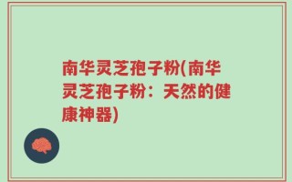 南华灵芝孢子粉(南华灵芝孢子粉：天然的健康神器)