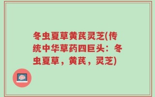 冬虫夏草黄芪灵芝(传统中华草药四巨头：冬虫夏草，黄芪，灵芝)