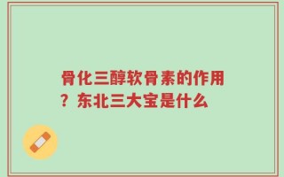 骨化三醇软骨素的作用？东北三大宝是什么