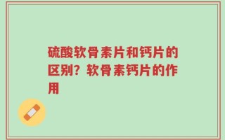 硫酸软骨素片和钙片的区别？软骨素钙片的作用