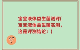 宝宝液体益生菌测评(宝宝液体益生菌实测，这是评测结论！)