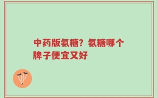 中药版氨糖？氨糖哪个牌子便宜又好