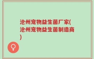 沧州宠物益生菌厂家(沧州宠物益生菌制造商)