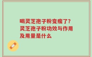 喝灵芝孢子粉变瘦了？灵芝孢子粉功效与作用及用量是什么