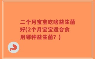 二个月宝宝吃啥益生菌好(2个月宝宝适合食用哪种益生菌？)