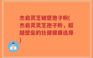 杰启灵芝破壁孢子粉(杰启灵灵芝孢子粉，超越壁垒的壮健健康选择)