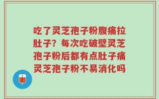吃了灵芝孢子粉腹痛拉肚子？每次吃破壁灵芝孢子粉后都有点肚子痛灵芝孢子粉不易消化吗