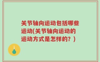 关节轴向运动包括哪些运动(关节轴向运动的运动方式是怎样的？)