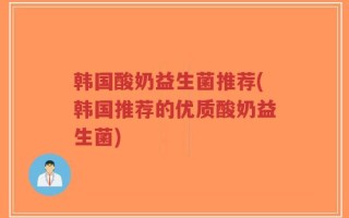 韩国酸奶益生菌推荐(韩国推荐的优质酸奶益生菌)