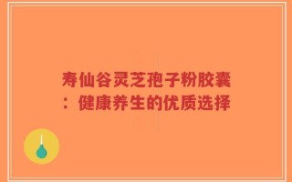 寿仙谷灵芝孢子粉胶囊：健康养生的优质选择