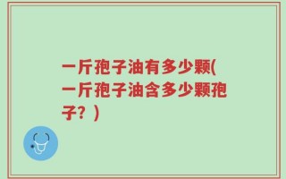 一斤孢子油有多少颗(一斤孢子油含多少颗孢子？)