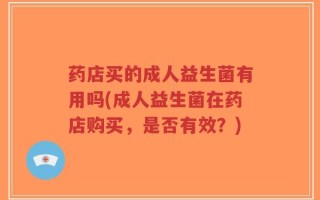 药店买的成人益生菌有用吗(成人益生菌在药店购买，是否有效？)