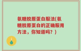 氨糖胶原蛋白服法(氨糖胶原蛋白的正确服用方法，你知道吗？)