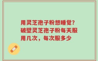用灵芝孢子粉想睡觉？破壁灵芝孢子粉每天服用几次，每次服多少