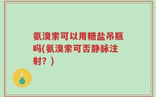 氨溴索可以用糖盐吊瓶吗(氨溴索可否静脉注射？)