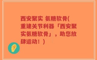 西安聚实 氨糖软骨(重建关节利器「西安聚实氨糖软骨」，助您放肆运动！)