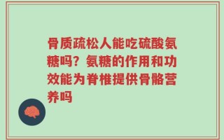骨质疏松人能吃硫酸氨糖吗？氨糖的作用和功效能为脊椎提供骨骼营养吗