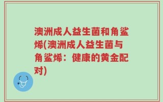 澳洲成人益生菌和角鲨烯(澳洲成人益生菌与角鲨烯：健康的黄金配对)