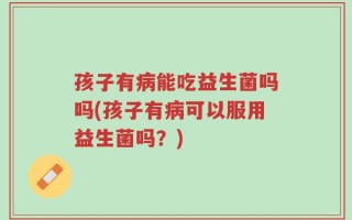 孩子有病能吃益生菌吗吗(孩子有病可以服用益生菌吗？)