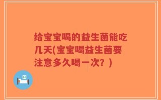 给宝宝喝的益生菌能吃几天(宝宝喝益生菌要注意多久喝一次？)