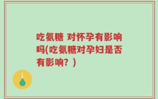 吃氨糖 对怀孕有影响吗(吃氨糖对孕妇是否有影响？)