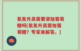 氨氮升高需要添加葡萄糖吗(氨氮升高需加葡萄糖？专家来解答。)
