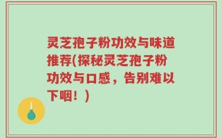 灵芝孢子粉功效与味道推荐(探秘灵芝孢子粉功效与口感，告别难以下咽！)