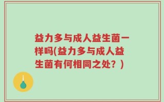 益力多与成人益生菌一样吗(益力多与成人益生菌有何相同之处？)
