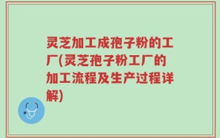 灵芝加工成孢子粉的工厂(灵芝孢子粉工厂的加工流程及生产过程详解)