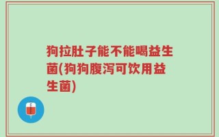 狗拉肚子能不能喝益生菌(狗狗腹泻可饮用益生菌)