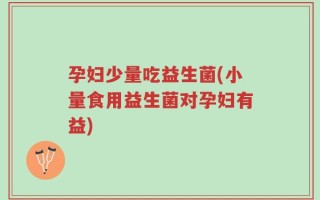 孕妇少量吃益生菌(小量食用益生菌对孕妇有益)