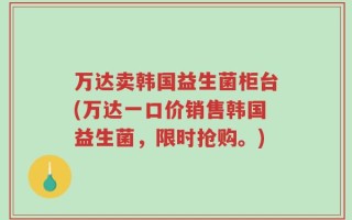 万达卖韩国益生菌柜台(万达一口价销售韩国益生菌，限时抢购。)